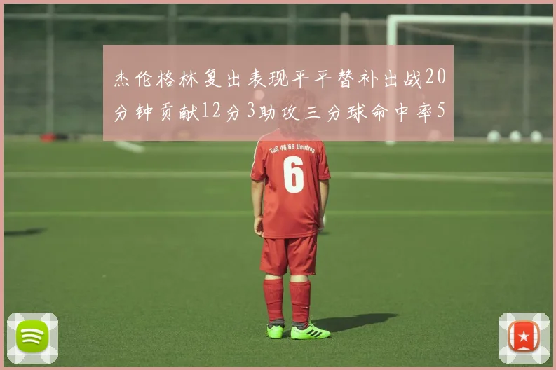 杰伦格林复出表现平平替补出战20分钟贡献12分3助攻三分球命中率50