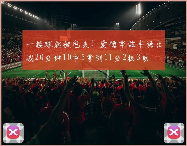 一接球就被包夹！爱德华兹半场出战20分钟10中5拿到11分2板3助