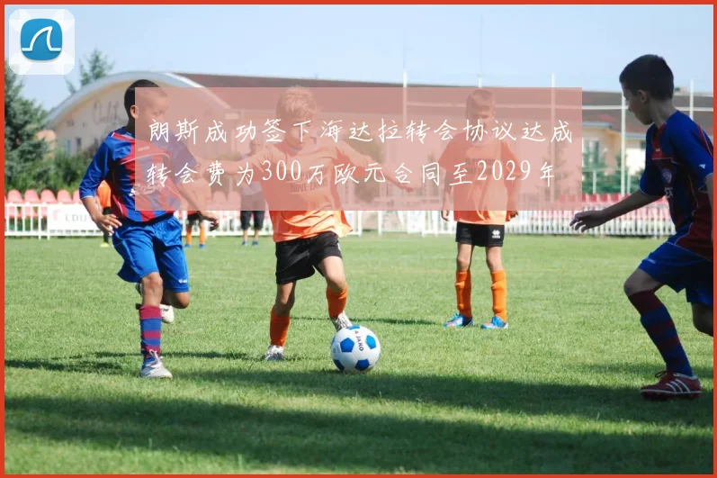 朗斯成功签下海达拉转会协议达成转会费为300万欧元合同至2029年