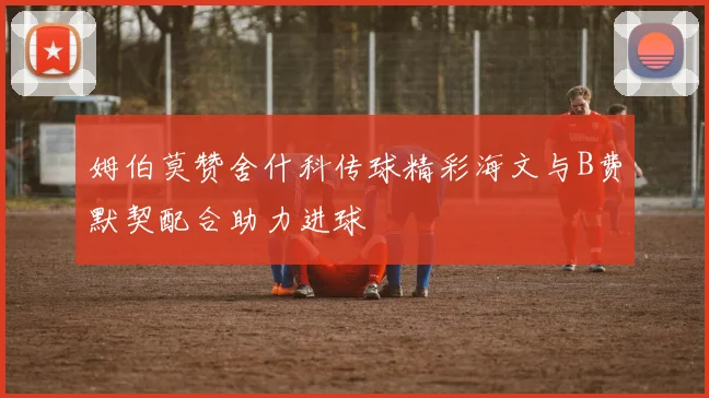 姆伯莫赞舍什科传球精彩海文与B费默契配合助力进球