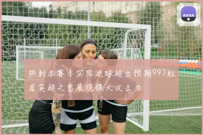 热刺本赛季实际进球超出预期993粒居英超之首展现强大攻击力