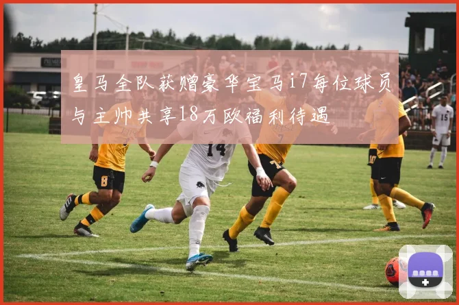 皇马全队获赠豪华宝马i7每位球员与主帅共享18万欧福利待遇