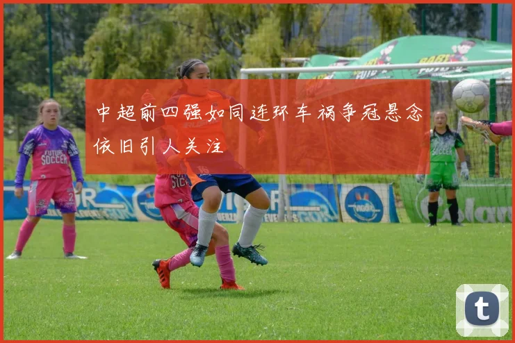 中超前四强如同连环车祸争冠悬念依旧引人关注