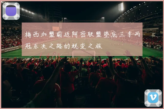 梅西加盟前迈阿密联盟垫底三季两冠东决之路的蜕变之旅