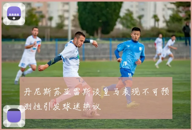 丹尼斯苏亚雷斯谈皇马表现不可预测性引发球迷热议