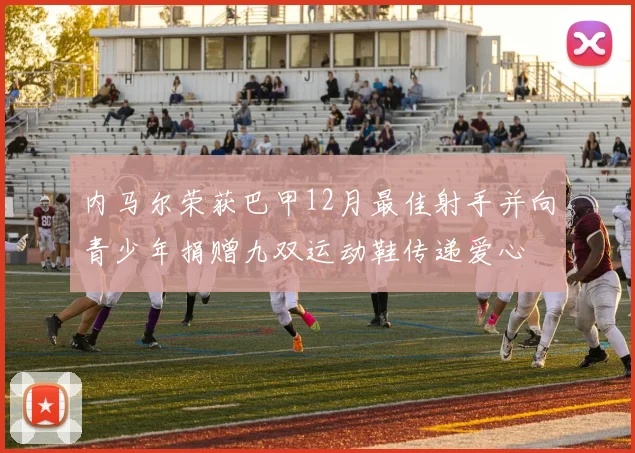内马尔荣获巴甲12月最佳射手并向青少年捐赠九双运动鞋传递爱心