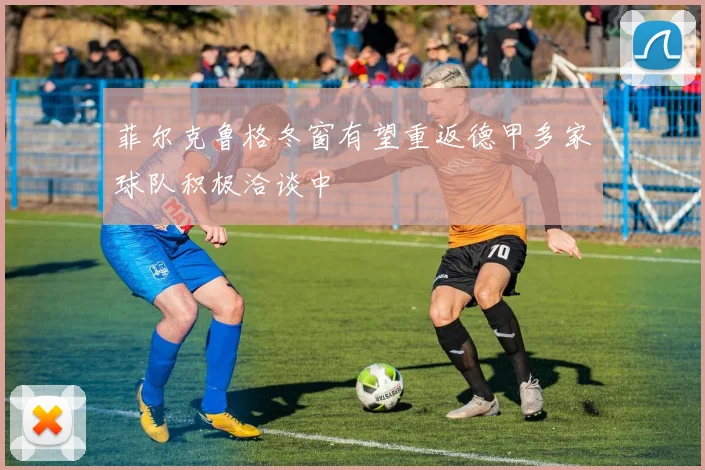 菲尔克鲁格冬窗有望重返德甲多家球队积极洽谈中