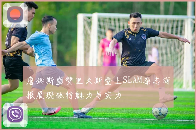 詹姆斯盛赞里夫斯登上SLAM杂志海报展现独特魅力与实力