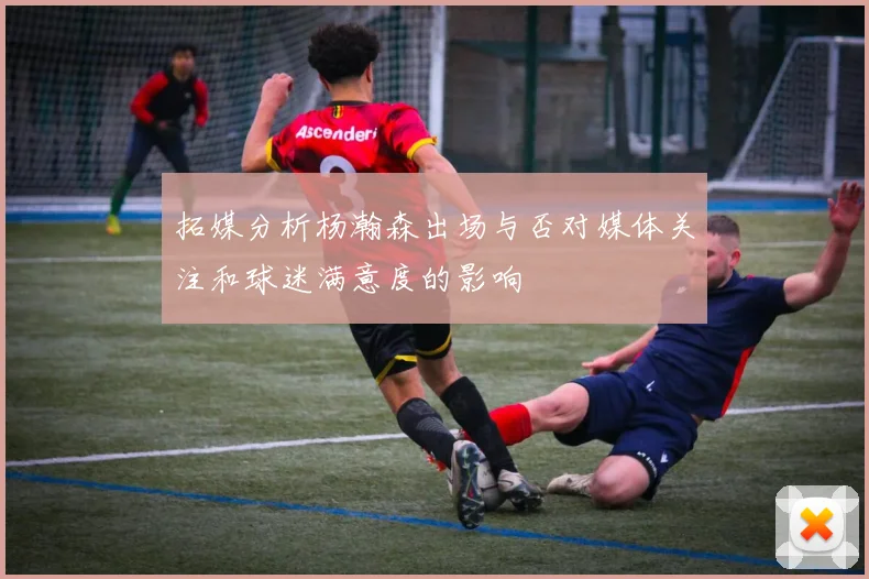 拓媒分析杨瀚森出场与否对媒体关注和球迷满意度的影响