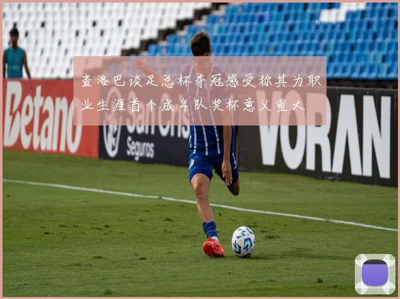 查洛巴谈足总杯夺冠感受称其为职业生涯首个成年队奖杯意义重大