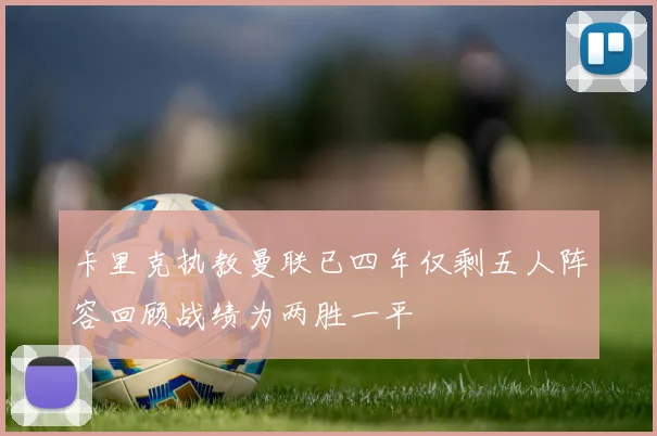 卡里克执教曼联已四年仅剩五人阵容回顾战绩为两胜一平