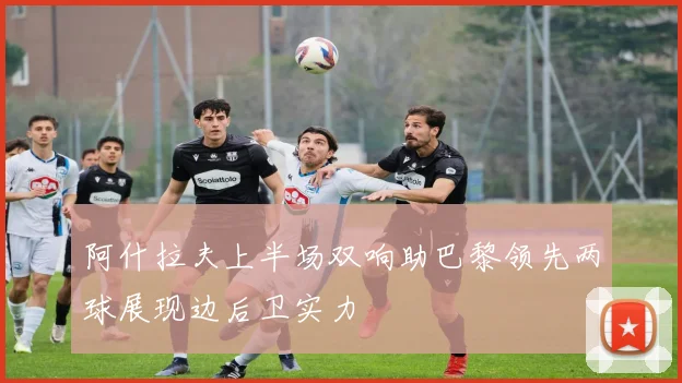 阿什拉夫上半场双响助巴黎领先两球展现边后卫实力