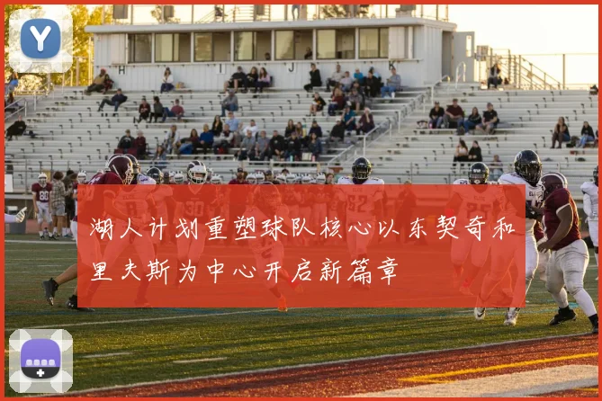 湖人计划重塑球队核心以东契奇和里夫斯为中心开启新篇章