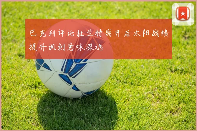 巴克利评论杜兰特离开后太阳战绩提升讽刺意味深远