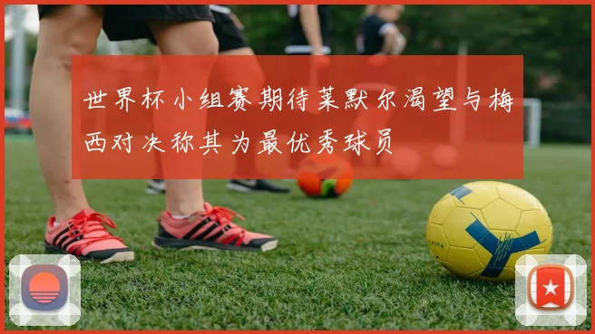 世界杯小组赛期待莱默尔渴望与梅西对决称其为最优秀球员