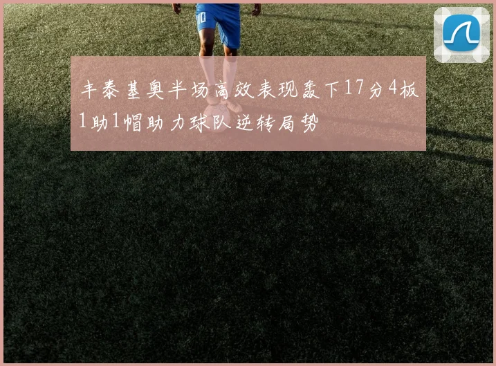 丰泰基奥半场高效表现轰下17分4板1助1帽助力球队逆转局势