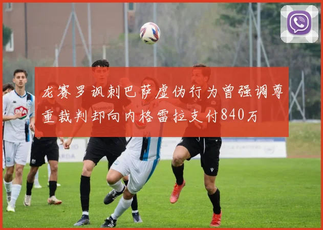 龙赛罗讽刺巴萨虚伪行为曾强调尊重裁判却向内格雷拉支付840万