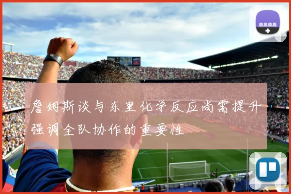 詹姆斯谈与东里化学反应尚需提升强调全队协作的重要性