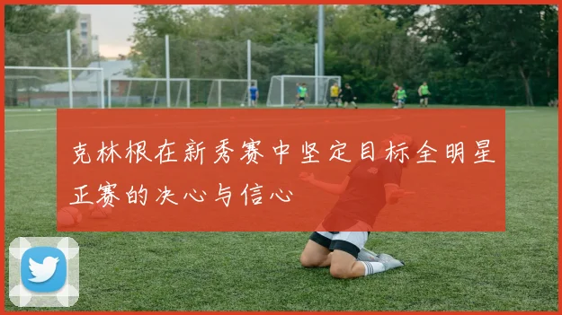 克林根在新秀赛中坚定目标全明星正赛的决心与信心