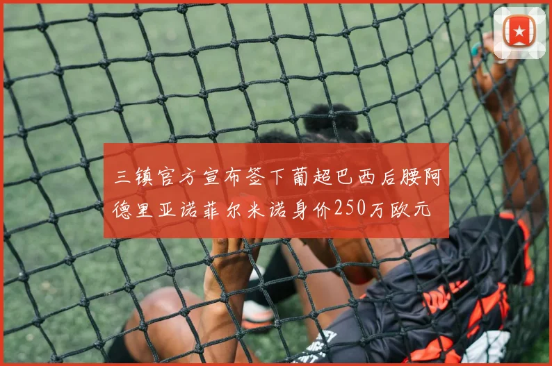 三镇官方宣布签下葡超巴西后腰阿德里亚诺菲尔米诺身价250万欧元