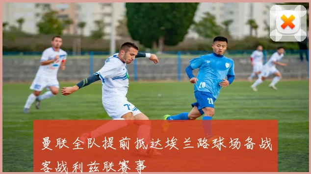 曼联全队提前抵达埃兰路球场备战客战利兹联赛事