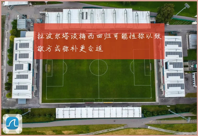 拉波尔塔谈梅西回归可能性称以致敬方式弥补更合适