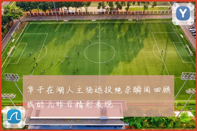 华子在湖人主场远投绝杀瞬间回顾我的儿昨日精彩表现