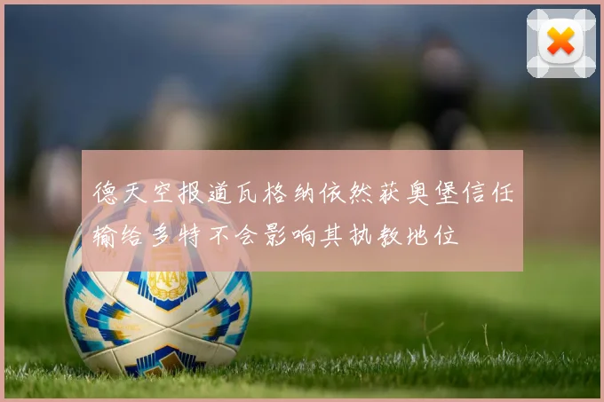 德天空报道瓦格纳依然获奥堡信任输给多特不会影响其执教地位