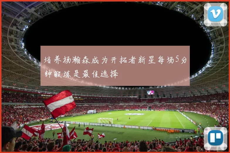 培养杨瀚森成为开拓者新星每场5分钟锻炼是最佳选择