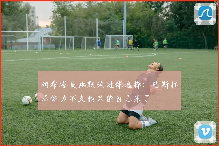 姆希塔良幽默谈进球选择：巴斯托尼体力不支我只能自己来了