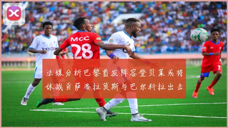 法媒分析巴黎首发阵容登贝莱或将休战贡萨洛拉莫斯与巴尔科拉出击