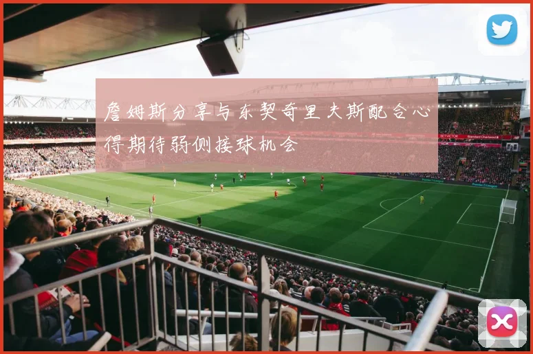 詹姆斯分享与东契奇里夫斯配合心得期待弱侧接球机会