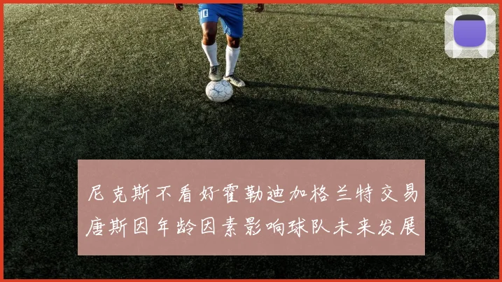 尼克斯不看好霍勒迪加格兰特交易唐斯因年龄因素影响球队未来发展