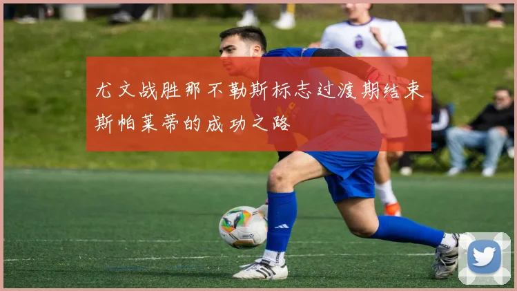 尤文战胜那不勒斯标志过渡期结束斯帕莱蒂的成功之路