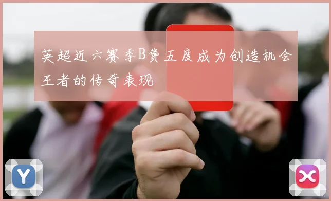 英超近六赛季B费五度成为创造机会王者的传奇表现