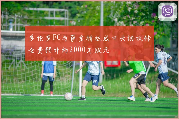 多伦多FC与萨金特达成口头协议转会费预计约2000万欧元