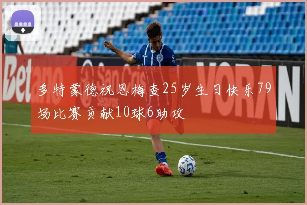 多特蒙德祝恩梅查25岁生日快乐79场比赛贡献10球6助攻