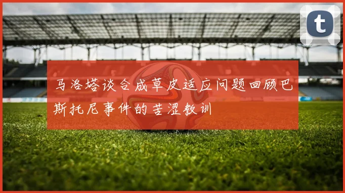 马洛塔谈合成草皮适应问题回顾巴斯托尼事件的苦涩教训