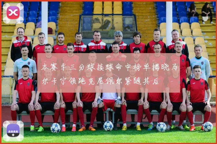 本赛季三分球接球命中榜单揭晓马尔卡宁领跑克尼佩尔紧随其后