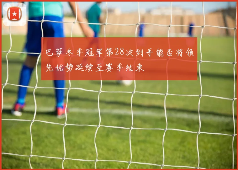 巴萨冬季冠军第28次到手能否将领先优势延续至赛季结束