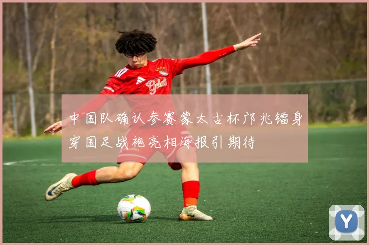 中国队确认参赛蒙太古杯邝兆镭身穿国足战袍亮相海报引期待