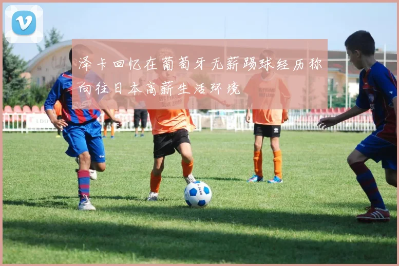 泽卡回忆在葡萄牙无薪踢球经历称向往日本高薪生活环境