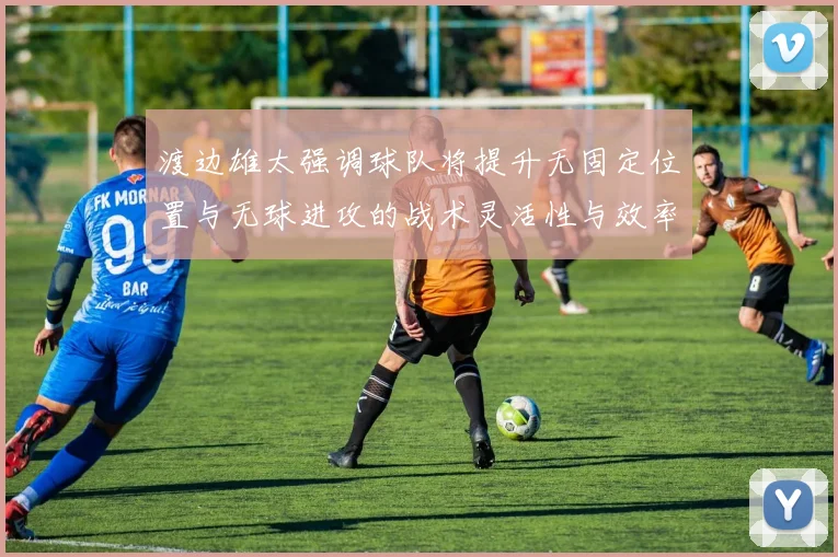 渡边雄太强调球队将提升无固定位置与无球进攻的战术灵活性与效率