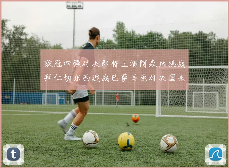 欧冠四强对决即将上演阿森纳挑战拜仁切尔西迎战巴萨马竞对决国米