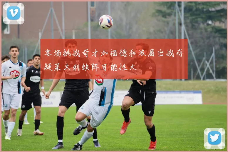 客场挑战奇才加福德和浓眉出战存疑莱夫利缺阵可能性大