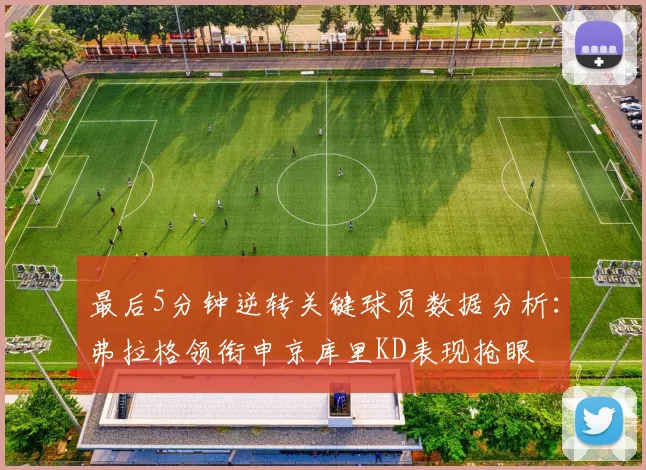 最后5分钟逆转关键球员数据分析：弗拉格领衔申京库里KD表现抢眼