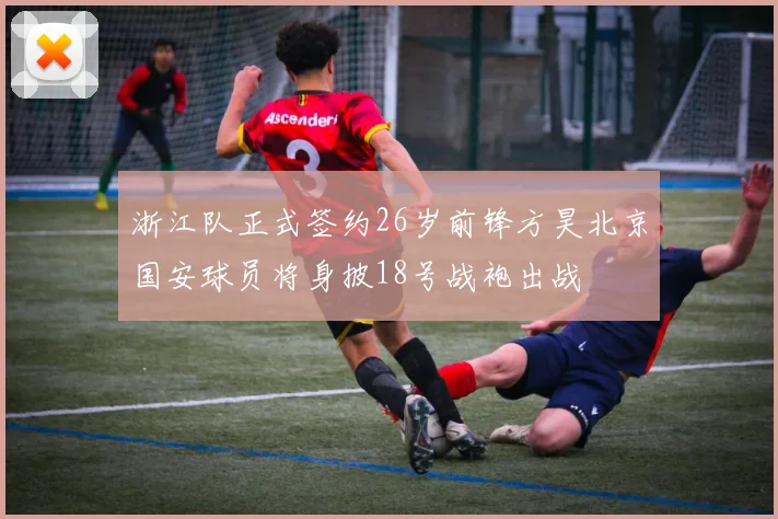 浙江队正式签约26岁前锋方昊北京国安球员将身披18号战袍出战