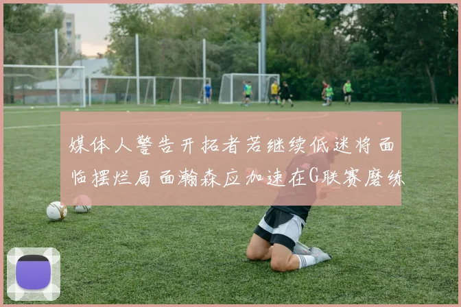 媒体人警告开拓者若继续低迷将面临摆烂局面瀚森应加速在G联赛磨练技能